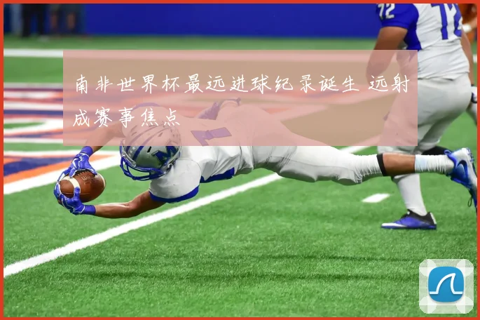 南非世界杯最远进球纪录诞生 远射成赛事焦点