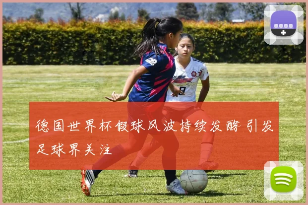 德国世界杯假球风波持续发酵 引发足球界关注