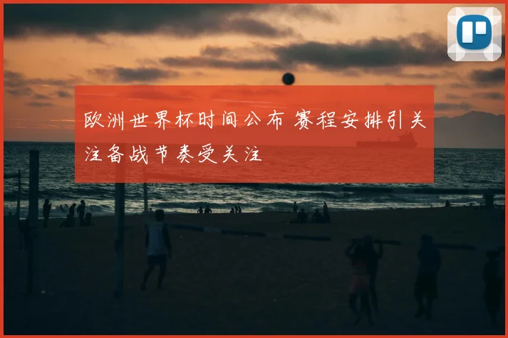 欧洲世界杯时间公布 赛程安排引关注备战节奏受关注