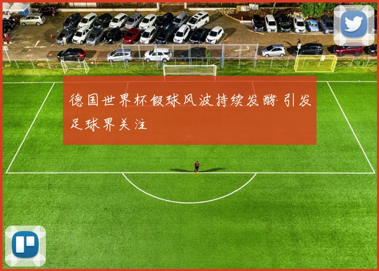 德国世界杯假球风波持续发酵 引发足球界关注