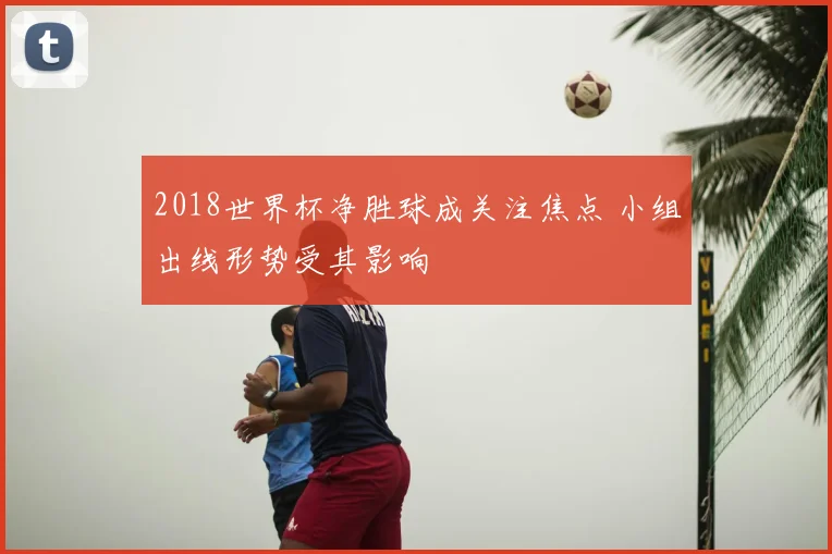 2018世界杯净胜球成关注焦点 小组出线形势受其影响